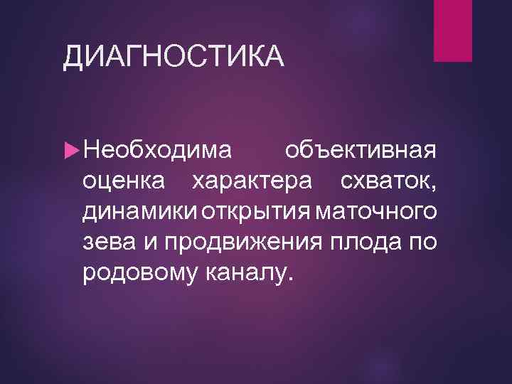 ДИАГНОСТИКА Необходима объективная оценка характера схваток, динамики открытия маточного зева и продвижения плода по