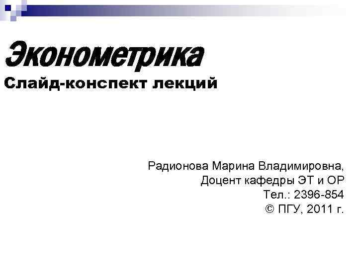 Эконометрика Слайд-конспект лекций Радионова Марина Владимировна, Доцент кафедры ЭТ и ОР Тел. : 2396