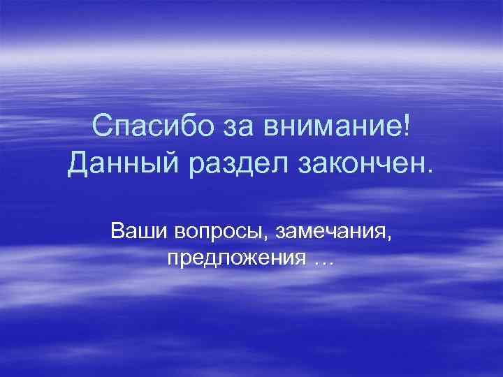 Спасибо за внимание! Данный раздел закончен. Ваши вопросы, замечания, предложения … 