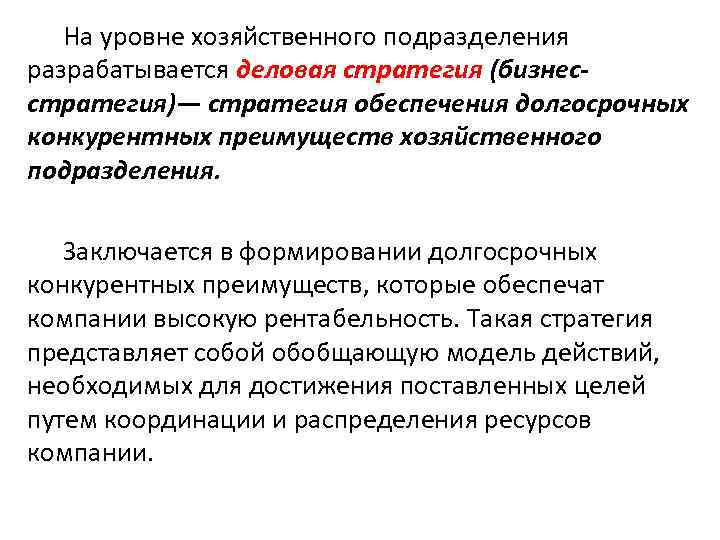 На уровне хозяйственного подразделения разрабатывается деловая стратегия (бизнесстратегия)— стратегия обеспечения долгосрочных конкурентных преимуществ хозяйственного