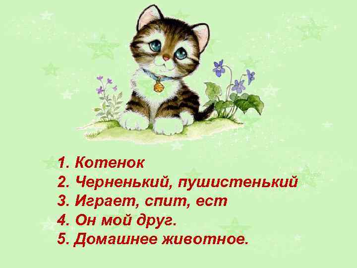 1. Котенок 2. Черненький, пушистенький 3. Играет, спит, ест 4. Он мой друг. 5.