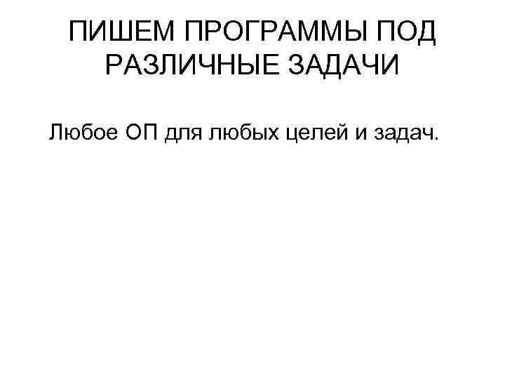 ПИШЕМ ПРОГРАММЫ ПОД РАЗЛИЧНЫЕ ЗАДАЧИ Любое ОП для любых целей и задач. 