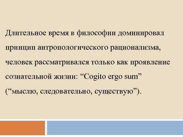 Длительное время в философии доминировал принцип антропологического рационализма, человек рассматривался только как проявление сознательной