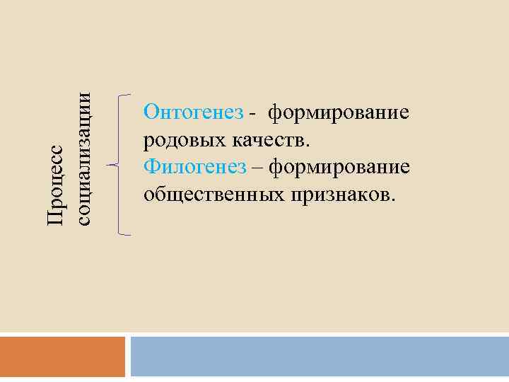 Процесс социализации Онтогенез - формирование родовых качеств. Филогенез – формирование общественных признаков. 