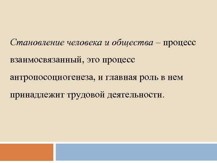 Становление человека и общества – процесс взаимосвязанный, это процесс антропосоциогенеза, и главная роль в