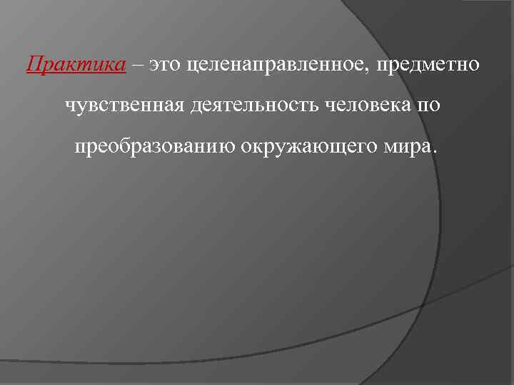 Практика – это целенаправленное, предметно чувственная деятельность человека по преобразованию окружающего мира. 