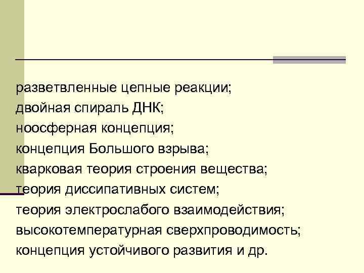 разветвленные цепные реакции; двойная спираль ДНК; ноосферная концепция; концепция Большого взрыва; кварковая теория строения