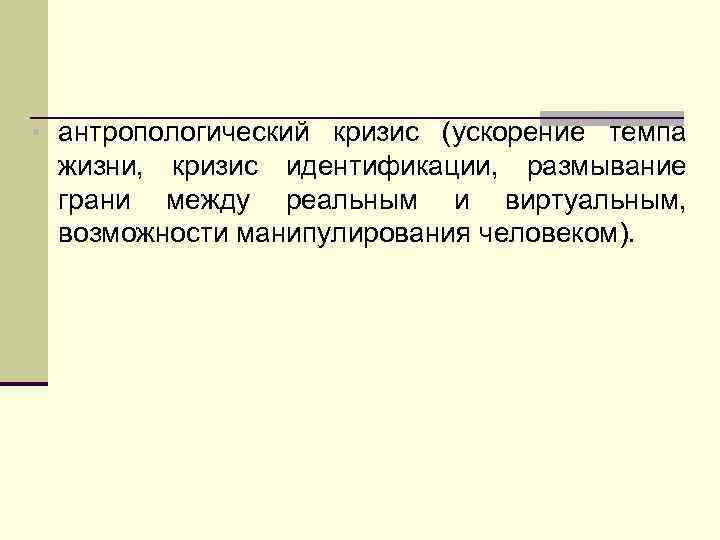  • антропологический кризис (ускорение темпа жизни, кризис идентификации, размывание грани между реальным и