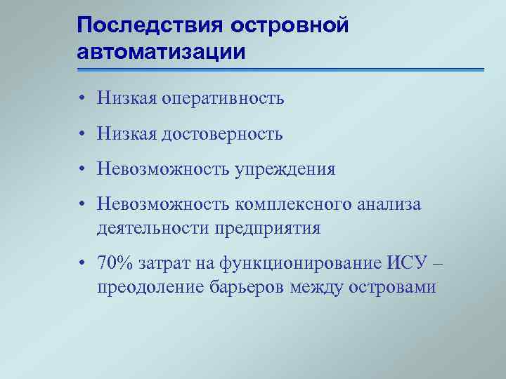 Последствия островной автоматизации • Низкая оперативность • Низкая достоверность • Невозможность упреждения • Невозможность