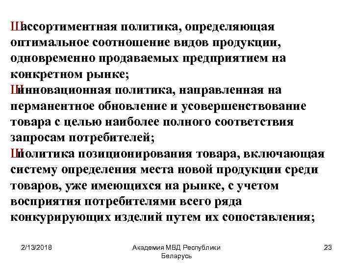 Ш ассортиментная политика, определяющая оптимальное соотношение видов продукции, одновременно продаваемых предприятием на конкретном рынке;