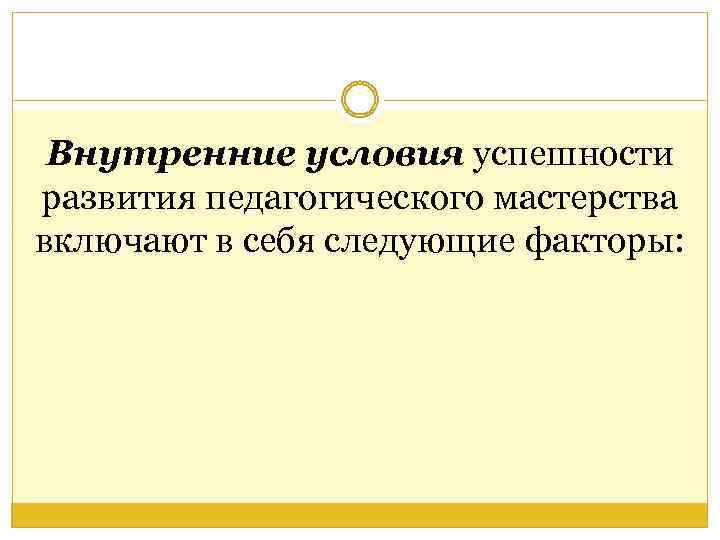 Внутренние условия успешности развития педагогического мастерства включают в себя следующие факторы: 