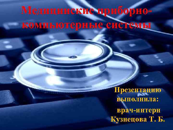 Медицинские приборнокомпьютерные системы Презентацию выполнила: врач-интерн Кузнецова Т. Б. 