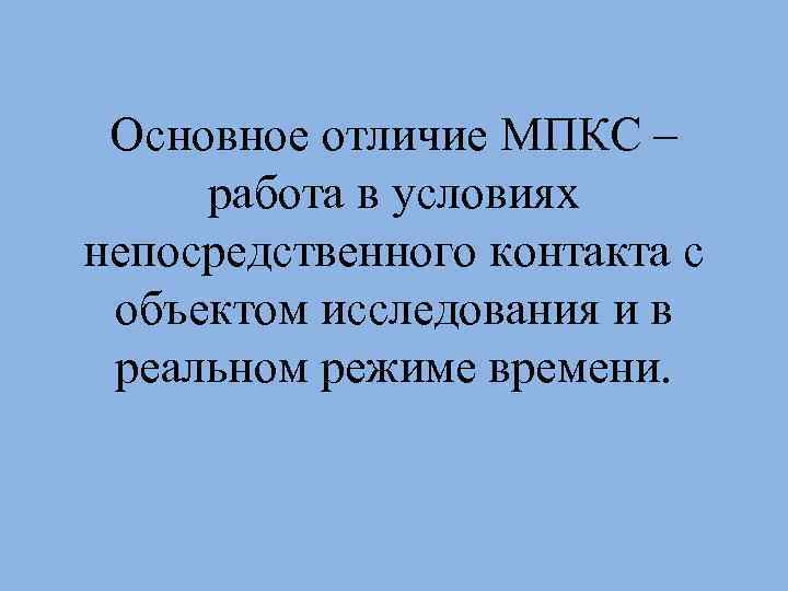 Основное отличие МПКС – работа в условиях непосредственного контакта с объектом исследования и в