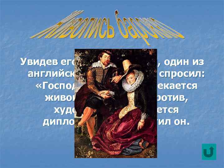 Увидев его за мольбертом, один из английских придворных спросил: «Господин посол развлекается живописью? »