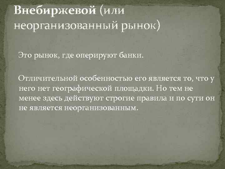 Внебиржевой (или неорганизованный рынок) Это рынок, где оперируют банки. Отличительной особенностью его является то,