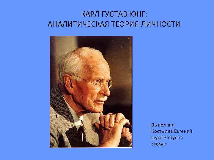 КАРЛ ГУСТАВ ЮНГ: АНАЛИТИЧЕСКАЯ ТЕОРИЯ ЛИЧНОСТИ Выполнил Костылев Евгений Iкурс 7 группа стомат 