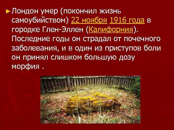 ► Лондон умер (покончил жизнь самоубийством) 22 ноября 1916 года в городке Глен-Эллен (Калифорния).