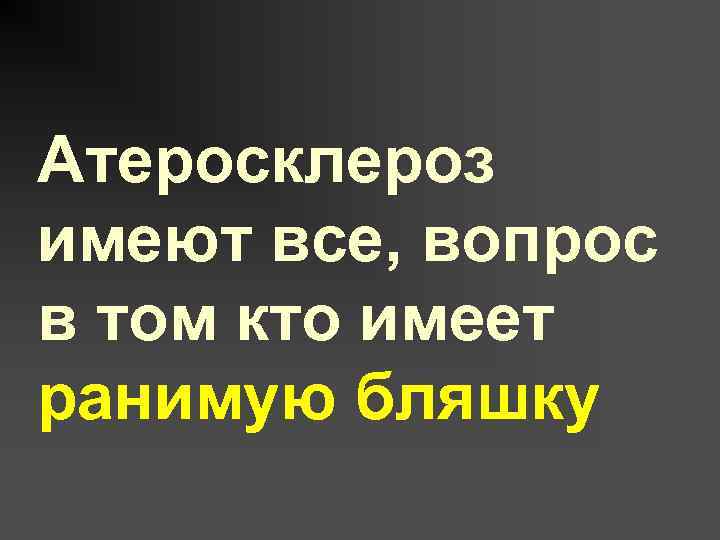 Атеросклероз имеют все, вопрос в том кто имеет ранимую бляшку 