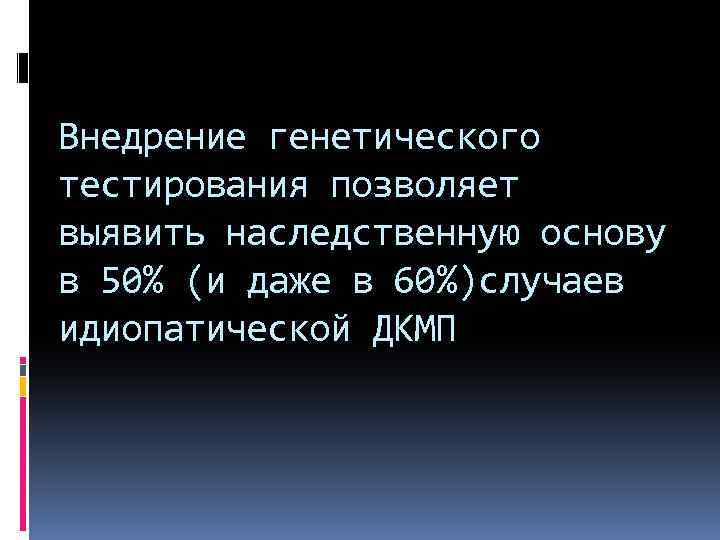 Внедрение генетического тестирования позволяет выявить наследственную основу в 50% (и даже в 60%)случаев идиопатической