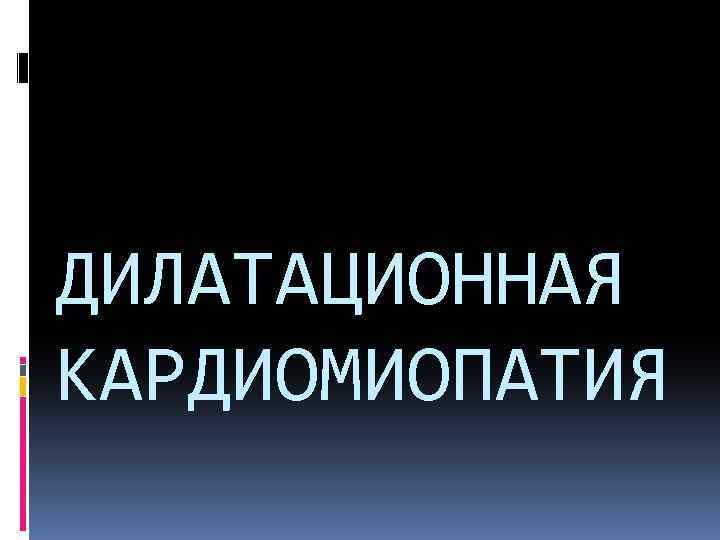 ДИЛАТАЦИОННАЯ КАРДИОМИОПАТИЯ 