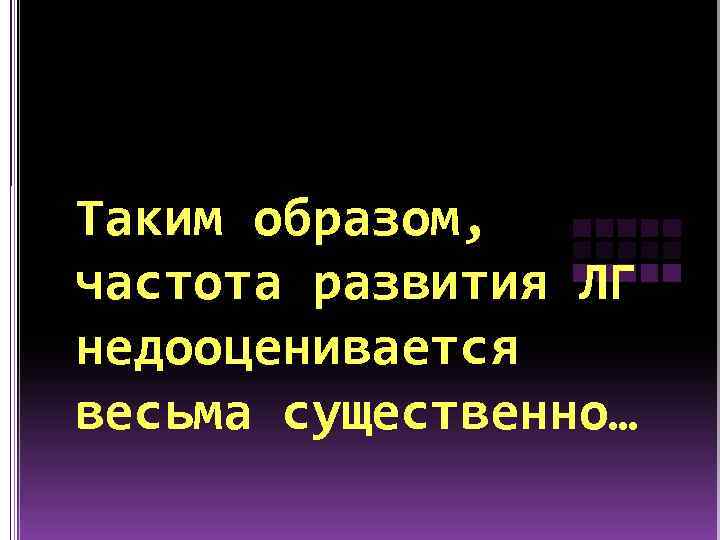 Таким образом, частота развития ЛГ недооценивается весьма существенно… 