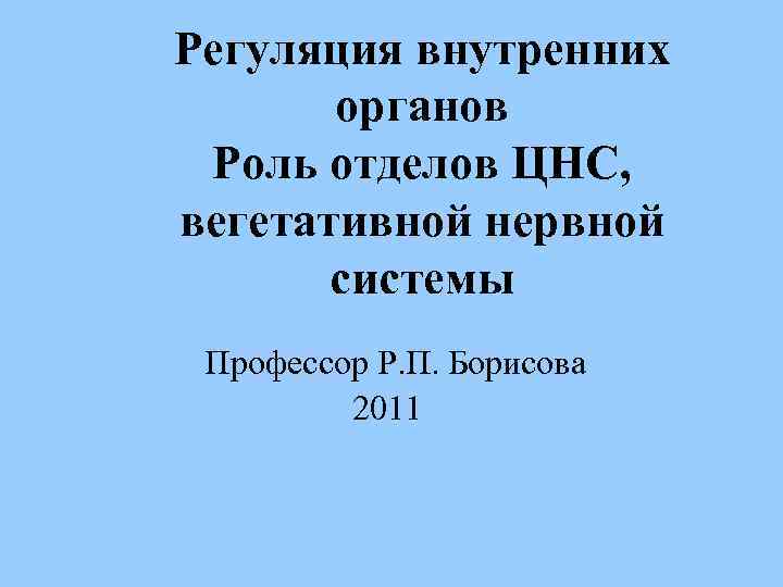 Регуляция внутренних органов Роль отделов ЦНС, вегетативной нервной системы Профессор Р. П. Борисова 2011