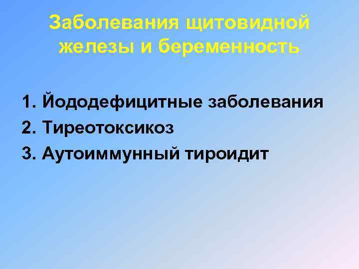 Заболевания щитовидной железы и беременность 1. Йододефицитные заболевания 2. Тиреотоксикоз 3. Аутоиммунный тироидит 