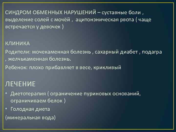 СИНДРОМ ОБМЕННЫХ НАРУШЕНИЙ – суставные боли , выделение солей с мочёй , ацитонэническая рвота