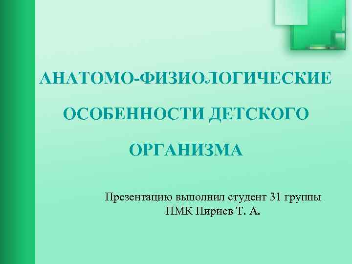 АНАТОМО-ФИЗИОЛОГИЧЕСКИЕ ОСОБЕННОСТИ ДЕТСКОГО ОРГАНИЗМА Презентацию выполнил студент 31 группы ПМК Пириев Т. А. 