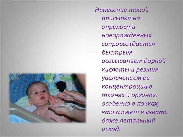 Нанесение такой присыпки на опрелости новорожденных сопровождается быстрым всасыванием борной кислоты и резким увеличением