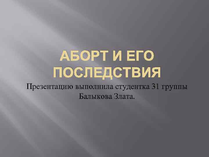 АБОРТ И ЕГО ПОСЛЕДСТВИЯ Презентацию выполнила студентка 31 группы Балыкова Злата. 