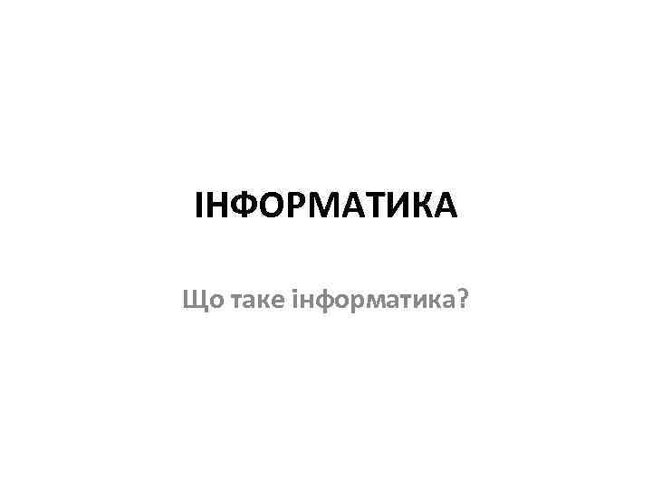 ІНФОРМАТИКА Що таке інформатика? 
