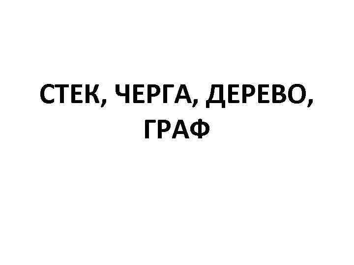 СТЕК, ЧЕРГА, ДЕРЕВО, ГРАФ 