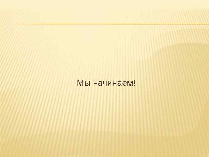 Мы начинаем! 