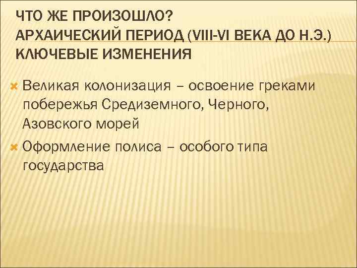 ЧТО ЖЕ ПРОИЗОШЛО? АРХАИЧЕСКИЙ ПЕРИОД (VIII-VI ВЕКА ДО Н. Э. ) КЛЮЧЕВЫЕ ИЗМЕНЕНИЯ Великая