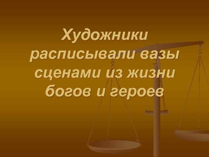 Художники расписывали вазы сценами из жизни богов и героев 