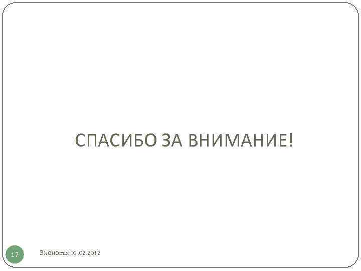 СПАСИБО ЗА ВНИМАНИЕ! 17 Эконоmix 02. 2012 