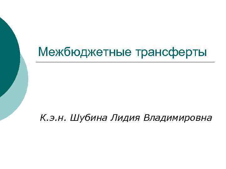 Межбюджетные трансферты К. э. н. Шубина Лидия Владимировна 