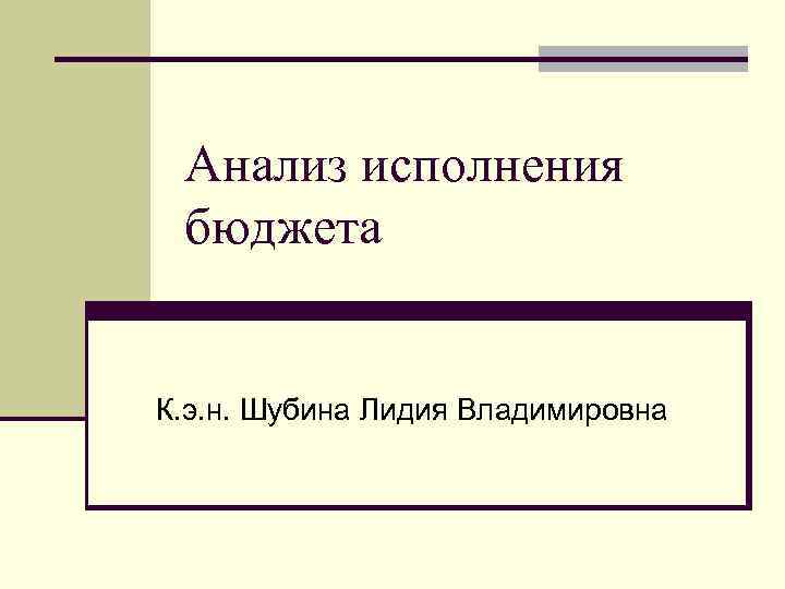 Анализ исполнения бюджета К. э. н. Шубина Лидия Владимировна 