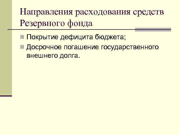 Направления расходования средств Резервного фонда n Покрытие дефицита бюджета; n Досрочное погашение государственного внешнего