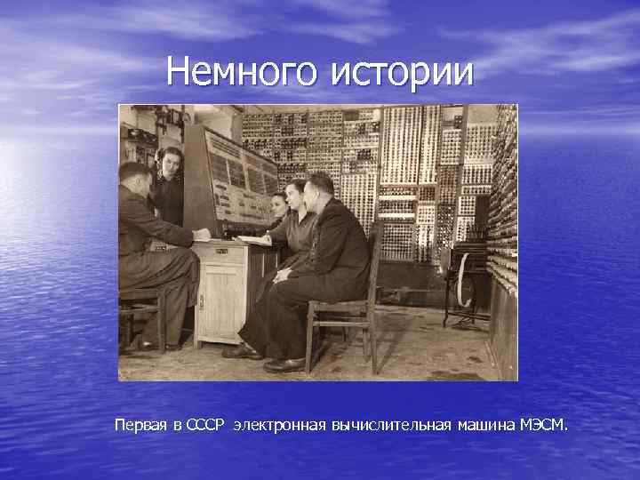 Немного истории Первая в СССР электронная вычислительная машина МЭСМ. 