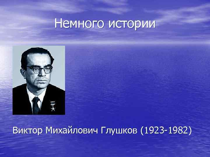 Немного истории Виктор Михайлович Глушков (1923 -1982) 