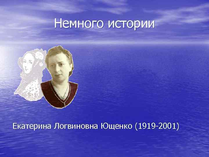 Немного истории Екатерина Логвиновна Ющенко (1919 -2001) 