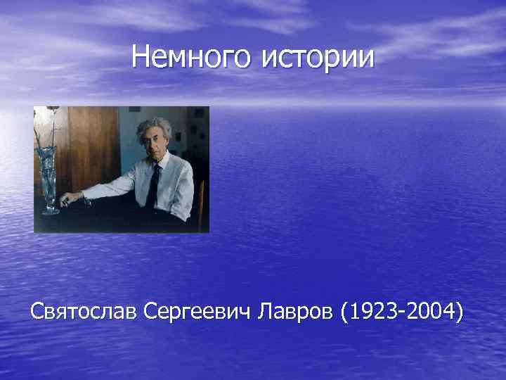 Немного истории Святослав Сергеевич Лавров (1923 -2004) 