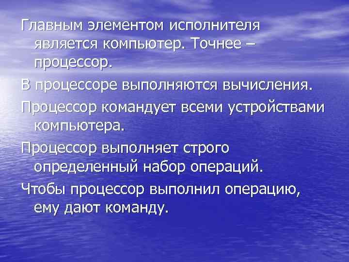 Главным элементом исполнителя является компьютер. Точнее – процессор. В процессоре выполняются вычисления. Процессор командует