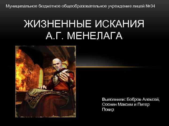 Муниципальное бюджетное общеобразовательное учреждение лицей № 34 ЖИЗНЕННЫЕ ИСКАНИЯ А. Г. МЕНЕЛАГА Выполнили: Бобров