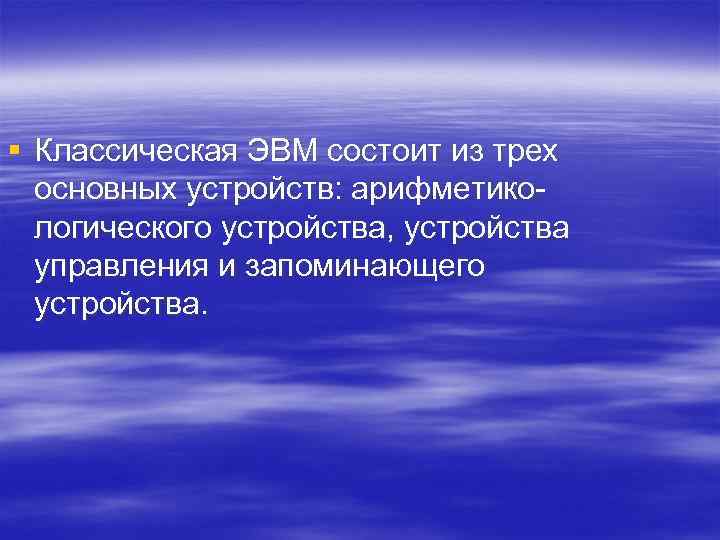 § Классическая ЭВМ состоит из трех основных устройств: арифметикологического устройства, устройства управления и запоминающего