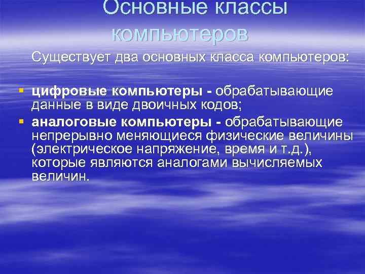  Основные классы компьютеров Существует два основных класса компьютеров: § цифровые компьютеры - обрабатывающие