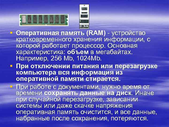 § Оперативная память (RAM) - устройство кратковременного хранения информации, с которой работает процессор. Основная