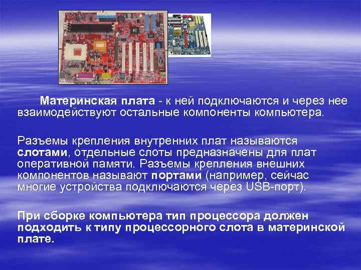 Материнская плата - к ней подключаются и через нее взаимодействуют остальные компоненты компьютера. Разъемы